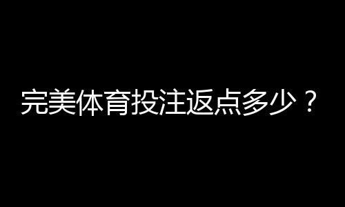 完美体育投注返点多少?2026最新返点比例、计算方法与领取攻略