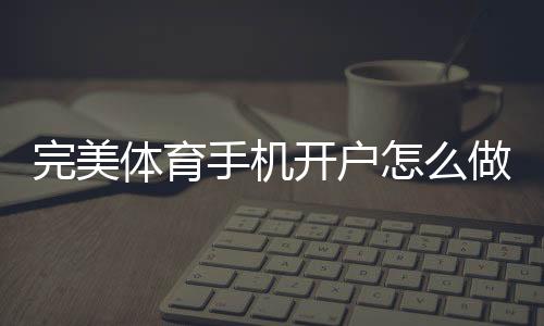 完美体育手机开户怎么做?新手注册步骤与安全技巧一次看懂