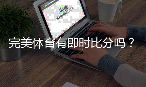 完美体育有即时比分吗?实时比分功能详解与查看教程