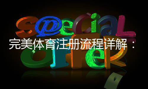 完美体育注册流程详解:新手图文步骤、手机电脑快速注册与常见问题解答