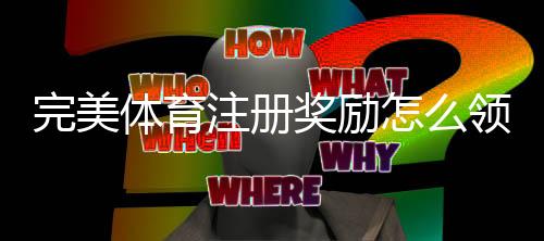 完美体育注册奖励怎么领取?新手领取指南、条件与注意事项全解析
