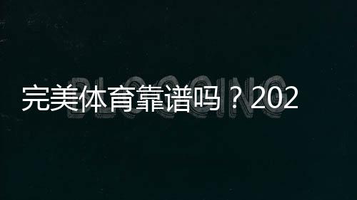 完美体育靠谱吗?2026真实评测、用户口碑与安全风险全解析