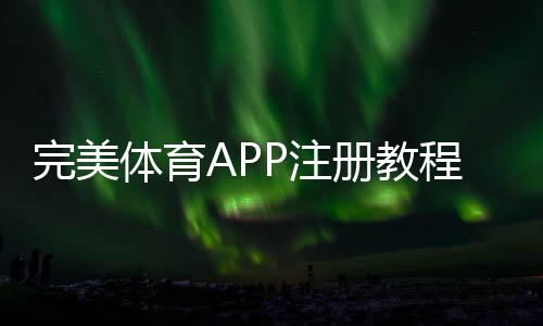 完美体育APP注册教程:2026最新版新手开户步骤与注意事项