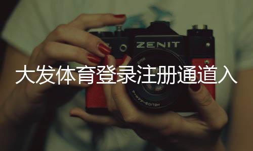 大发体育登录注册通道入口在哪里?新手快速注册登录全流程详解