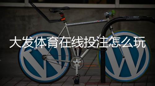 大发体育在线投注怎么玩?新手入门、规则与实用投注技巧详解