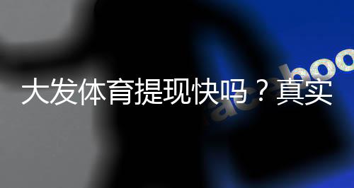 大发体育提现快吗?真实到账速度评测与快速提现攻略