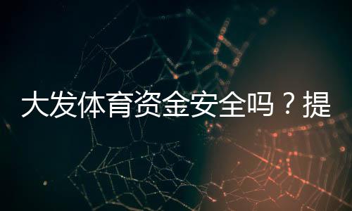大发体育资金安全吗?提现流程、监管资质与风控保障全面解析