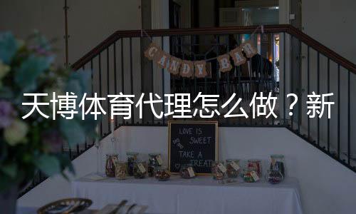 天博体育代理怎么做?新手从注册到盈利的完整流程与运营技巧