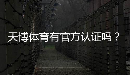 天博体育有官方认证吗?官方资质核实与安全性全面解析