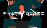 天博体育新人首充优惠怎么领取？2026最新版新手步骤、金额与注意事项