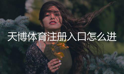 天博体育注册入口怎么进?官方快速注册步骤与新手常见问题详解