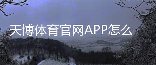 天博体育官网APP怎么玩?下载注册、充值提现与投注新手全攻略