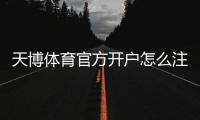 天博体育官方开户怎么注册？新手开户流程、实名认证与首存攻略