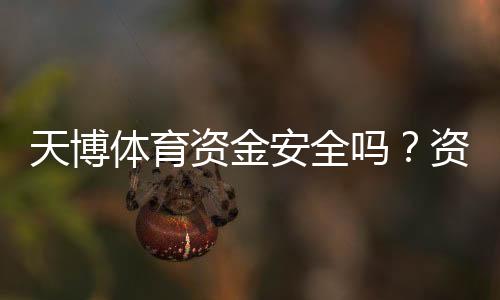 天博体育资金安全吗?资金保障、提现流程与用户评价全面解析