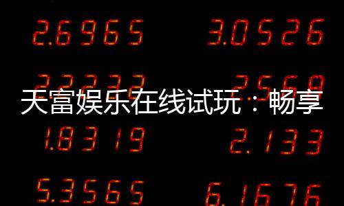 天富娱乐在线试玩:畅享顶级电子游艺的试玩盛宴