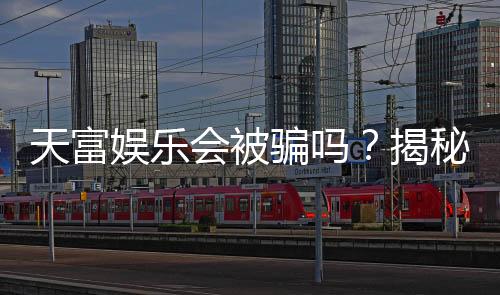 天富娱乐会被骗吗?揭秘平台安全性及防骗指南