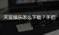 天富娱乐怎么下载？手把手教你快速安装畅玩棋牌