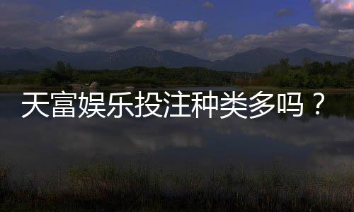 天富娱乐投注种类多吗?全面解析平台热门游戏与特色玩法