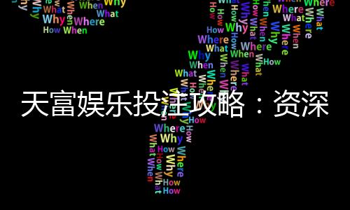 天富娱乐投注攻略：资深玩家教你稳赢技巧与实战心得