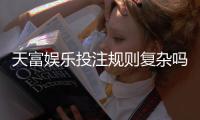 天富娱乐投注规则复杂吗？新手必看的玩法解析与简化指南