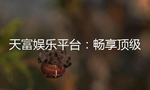 天富娱乐平台:畅享顶级棋牌与电子游艺的豪华体验
