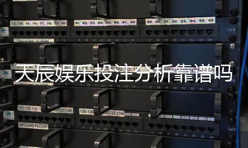 天辰娱乐投注分析靠谱吗?玩家真实体验与风险解析
