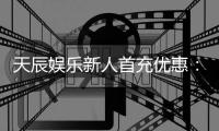 天辰娱乐新人首充优惠：注册即享高额返利与独家礼包
