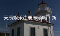 天辰娱乐注册麻烦吗？新用户注册流程与常见问题解析