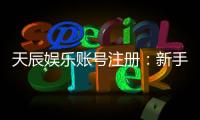 天辰娱乐账号注册：新手必看的一站式注册指南