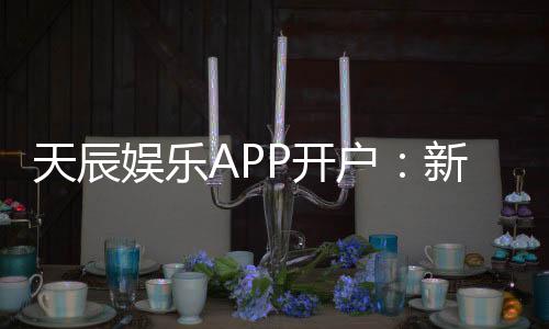 天辰娱乐APP开户:新手玩家如何快速完成注册流程