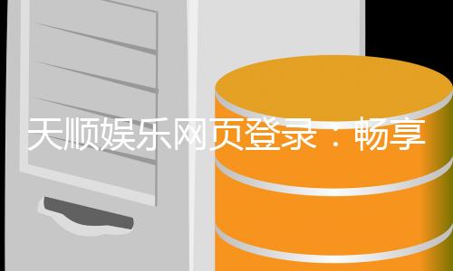 天顺娱乐网页登录：畅享顶级棋牌电游的登录指南
