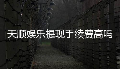 天顺娱乐提现手续费高吗?玩家实测费用解析与省钱技巧