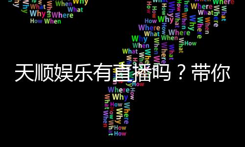 天顺娱乐有直播吗?带你揭秘平台真人直播与精彩赛事