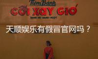 天顺娱乐有假冒官网吗？教你如何识别正规平台与防骗技巧
