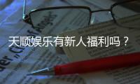 天顺娱乐有新人福利吗？独家揭秘首存优惠与新手礼包