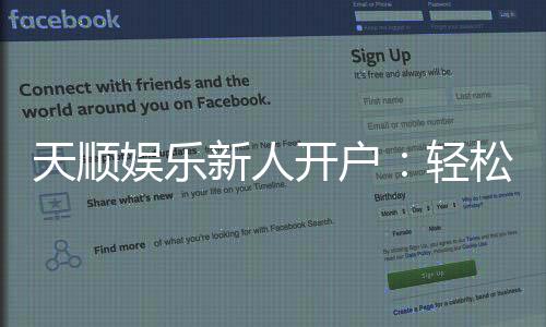 天顺娱乐新人开户:轻松注册即享豪华礼包与高额返利