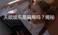 天顺娱乐是骗局吗？揭秘真相与玩家真实体验分享
