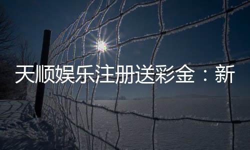 天顺娱乐注册送彩金:新会员专享彩金礼包注册即送!
