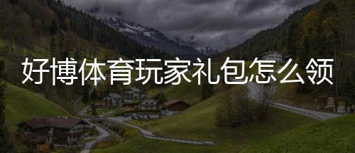 好博体育玩家礼包怎么领取?新手激活、兑换与使用全攻略