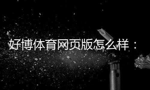 好博体育网页版怎么样:真实评测与安全性、优惠及提现攻略解析