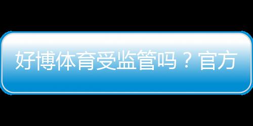 好博体育受监管吗?官方资质、监管机构与玩家安全性全面解析