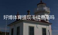 好博体育提现手续费高吗？提现手续费标准、到账时间与省钱攻略