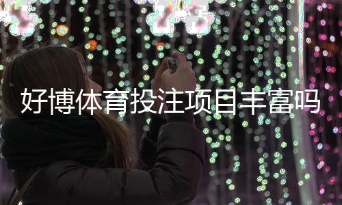好博体育投注项目丰富吗?全面解析玩法种类、优势与投注技巧