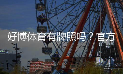 好博体育有牌照吗?官方资质、合法性与用户安全全面核查