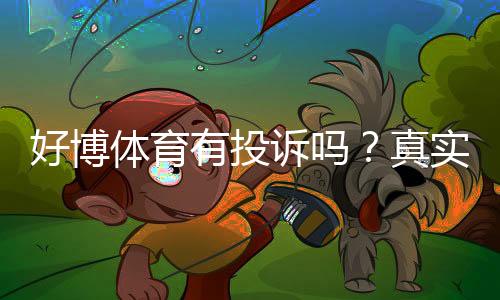 好博体育有投诉吗?真实投诉案例与平台处理流程全面解析