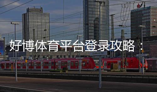 好博体育平台登录攻略:官方入口、注册登录流程与安全问题新手必看
