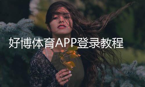 好博体育APP登录教程:下载注册、常见问题与安全设置全解析