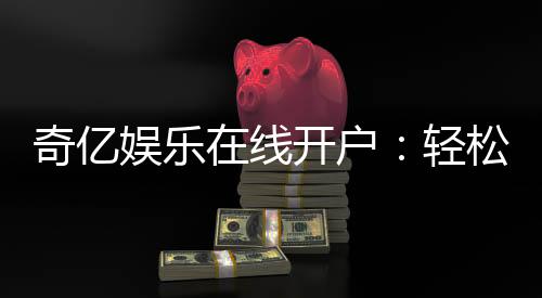 奇亿娱乐在线开户:轻松三步完成注册畅享顶级游戏体验