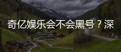 奇亿娱乐会不会黑号?深度解析平台安全性与防黑技巧