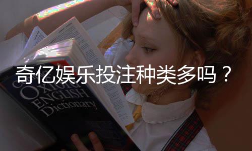 奇亿娱乐投注种类多吗?深度解析平台热门游戏与特色玩法